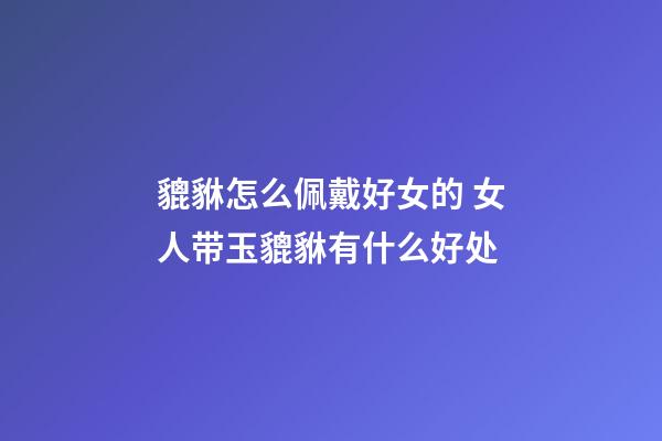 貔貅怎么佩戴好女的 女人带玉貔貅有什么好处